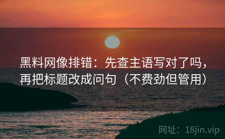 黑料网像排错:先查主语写对了吗,再把标题改成问句(不费劲但管用) 黑料网像排错:先查主语写对了吗,再把标题改成问句(不费劲但管用)