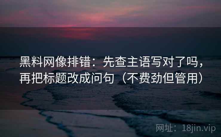 黑料网像排错:先查主语写对了吗,再把标题改成问句(不费劲但管用) 黑料网像排错:先查主语写对了吗,再把标题改成问句(不费劲但管用)