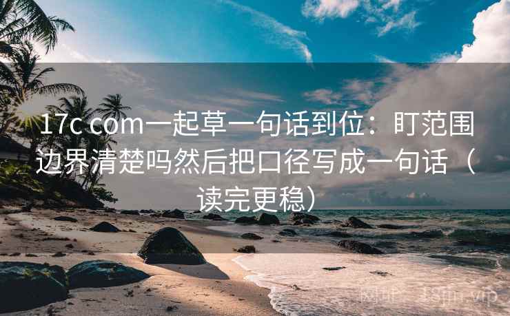 17c com一起草一句话到位：盯范围边界清楚吗然后把口径写成一句话（读完更稳）
