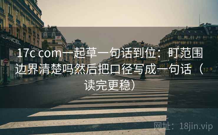 17c com一起草一句话到位：盯范围边界清楚吗然后把口径写成一句话（读完更稳）