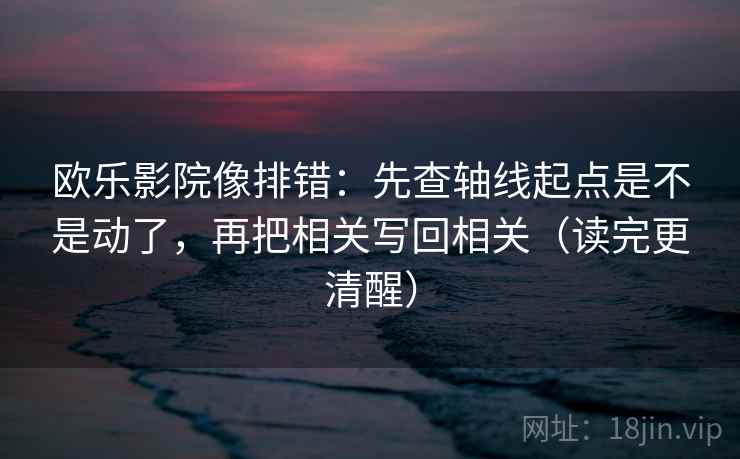 欧乐影院像排错:先查轴线起点是不是动了,再把相关写回相关(读完更清醒) 欧乐影院像排错:先查轴线起点是不是动了,再把相关写回相关(读完更清醒)