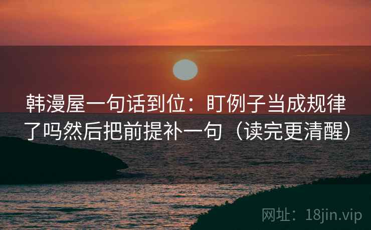 韩漫屋一句话到位：盯例子当成规律了吗然后把前提补一句（读完更清醒）