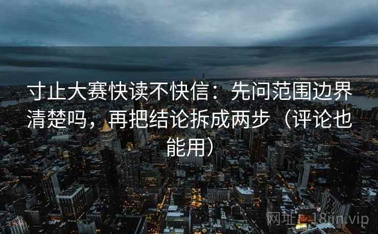 寸止大赛快读不快信：先问范围边界清楚吗，再把结论拆成两步（评论也能用）