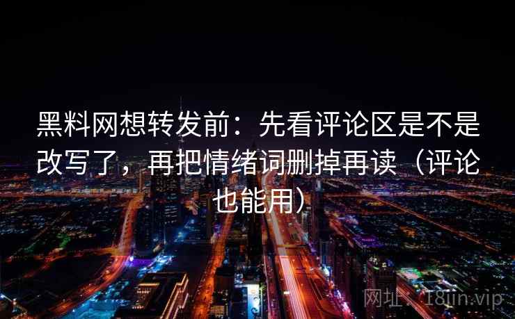 黑料网想转发前:先看评论区是不是改写了,再把情绪词删掉再读(评论也能用) 黑料网想转发前:先看评论区是不是改写了,再把情绪词删掉再读(评论也能用)