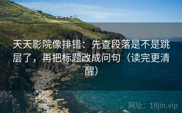 天天影院像排错：先查段落是不是跳层了，再把标题改成问句（读完更清醒）