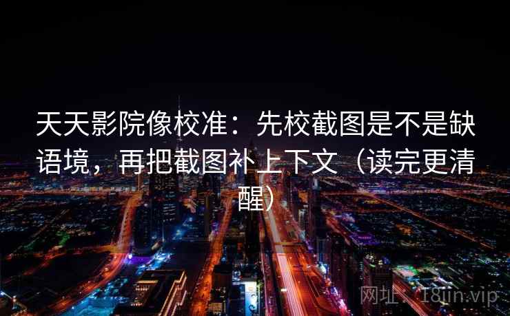 天天影院像校准:先校截图是不是缺语境,再把截图补上下文(读完更清醒) 天天影院像校准:先校截图是不是缺语境,再把截图补上下文(读完更清醒)
