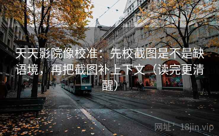 天天影院像校准:先校截图是不是缺语境,再把截图补上下文(读完更清醒) 天天影院像校准:先校截图是不是缺语境,再把截图补上下文(读完更清醒)
