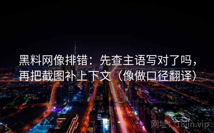 黑料网像排错:先查主语写对了吗,再把截图补上下文(像做口径翻译) 黑料网像排错:先查主语写对了吗,再把截图补上下文(像做口径翻译)