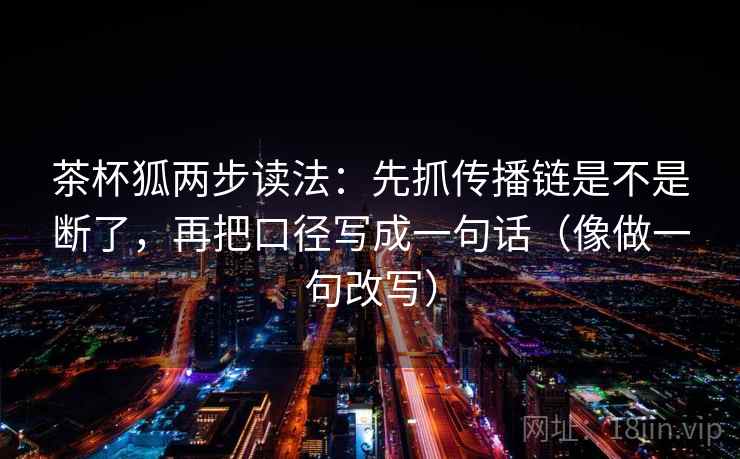 茶杯狐两步读法:先抓传播链是不是断了,再把口径写成一句话(像做一句改写) 茶杯狐两步读法:先抓传播链是不是断了,再把口径写成一句话(像做一句改写)