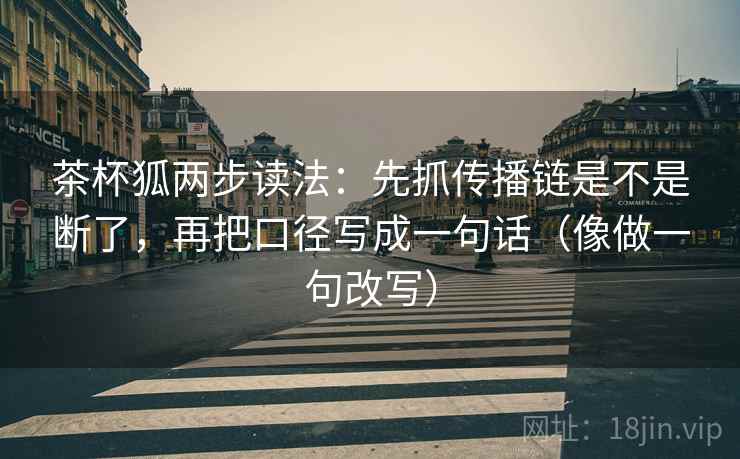 茶杯狐两步读法:先抓传播链是不是断了,再把口径写成一句话(像做一句改写) 茶杯狐两步读法:先抓传播链是不是断了,再把口径写成一句话(像做一句改写)