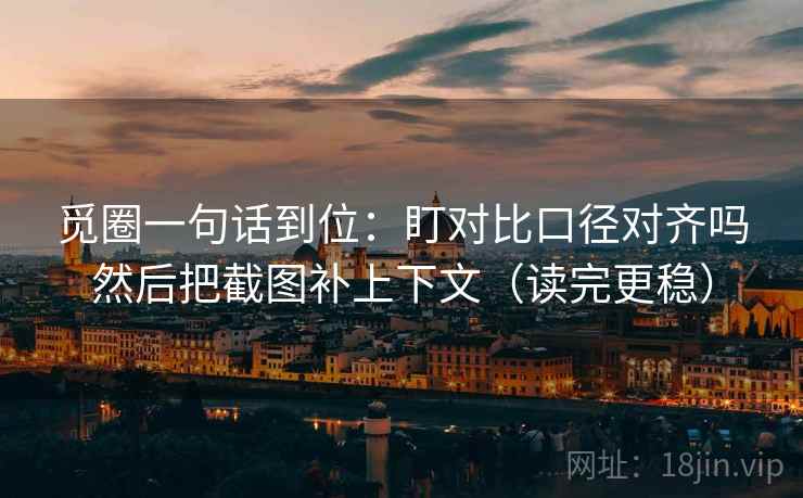 觅圈一句话到位：盯对比口径对齐吗然后把截图补上下文（读完更稳）