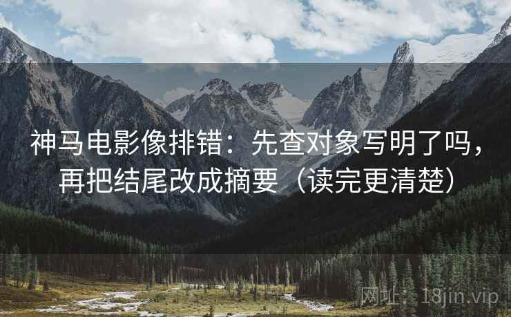神马电影像排错:先查对象写明了吗,再把结尾改成摘要(读完更清楚) 神马电影像排错:先查对象写明了吗,再把结尾改成摘要(读完更清楚)