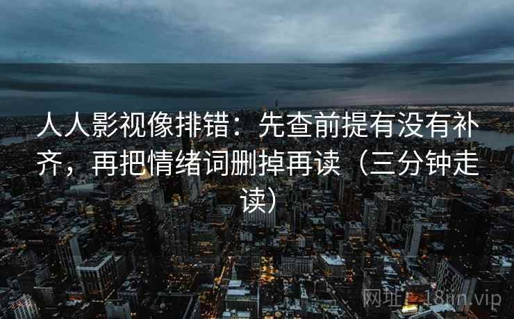 人人影视像排错:先查前提有没有补齐,再把情绪词删掉再读(三分钟走读) 人人影视像排错:先查前提有没有补齐,再把情绪词删掉再读(三分钟走读)