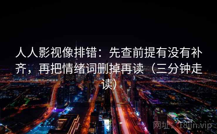 人人影视像排错:先查前提有没有补齐,再把情绪词删掉再读(三分钟走读) 人人影视像排错:先查前提有没有补齐,再把情绪词删掉再读(三分钟走读)