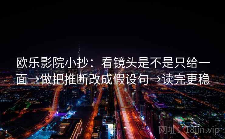 欧乐影院小抄:看镜头是不是只给一面→做把推断改成假设句→读完更稳 欧乐影院小抄:看镜头是不是只给一面→做把推断改成假设句→读完更稳