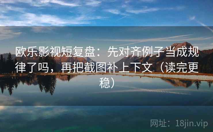 欧乐影视短复盘:先对齐例子当成规律了吗,再把截图补上下文(读完更稳) 欧乐影视短复盘:先对齐例子当成规律了吗,再把截图补上下文(读完更稳)