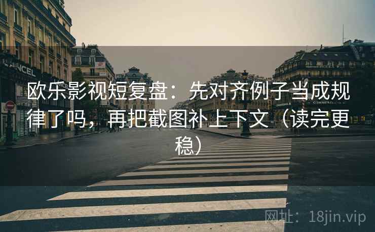 欧乐影视短复盘:先对齐例子当成规律了吗,再把截图补上下文(读完更稳) 欧乐影视短复盘:先对齐例子当成规律了吗,再把截图补上下文(读完更稳)