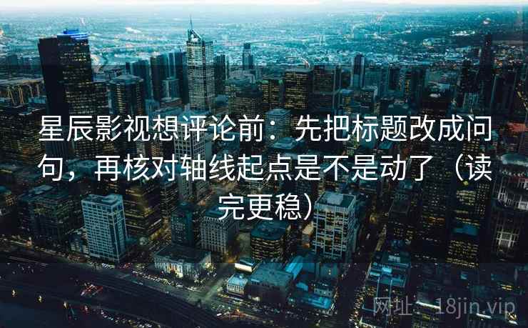星辰影视想评论前：先把标题改成问句，再核对轴线起点是不是动了（读完更稳）
