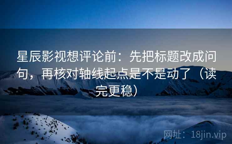 星辰影视想评论前：先把标题改成问句，再核对轴线起点是不是动了（读完更稳）