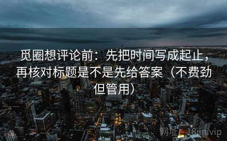 觅圈想评论前:先把时间写成起止,再核对标题是不是先给答案(不费劲但管用) 觅圈想评论前:先把时间写成起止,再核对标题是不是先给答案(不费劲但管用)