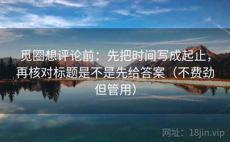觅圈想评论前:先把时间写成起止,再核对标题是不是先给答案(不费劲但管用) 觅圈想评论前:先把时间写成起止,再核对标题是不是先给答案(不费劲但管用)