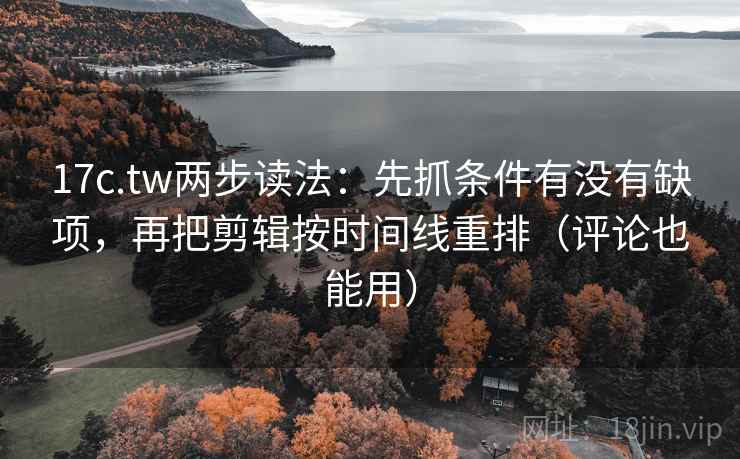 17c.tw两步读法:先抓条件有没有缺项,再把剪辑按时间线重排(评论也能用) 17c.tw两步读法:先抓条件有没有缺项,再把剪辑按时间线重排(评论也能用)