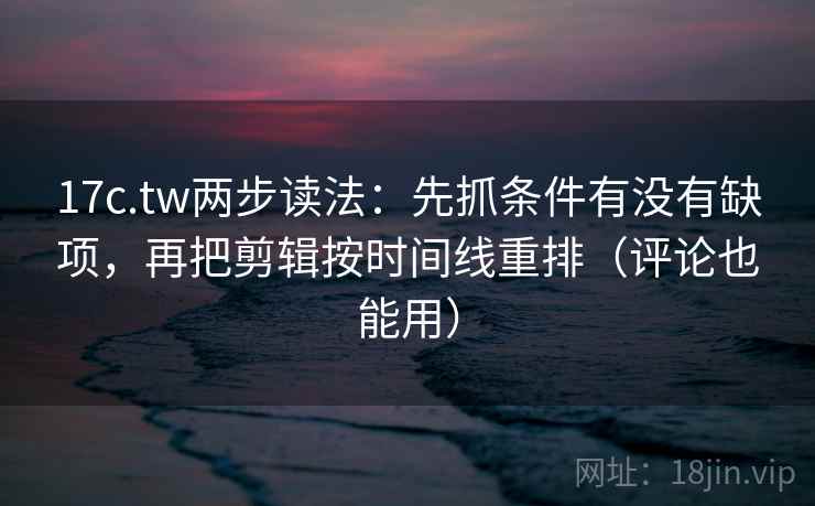 17c.tw两步读法:先抓条件有没有缺项,再把剪辑按时间线重排(评论也能用) 17c.tw两步读法:先抓条件有没有缺项,再把剪辑按时间线重排(评论也能用)