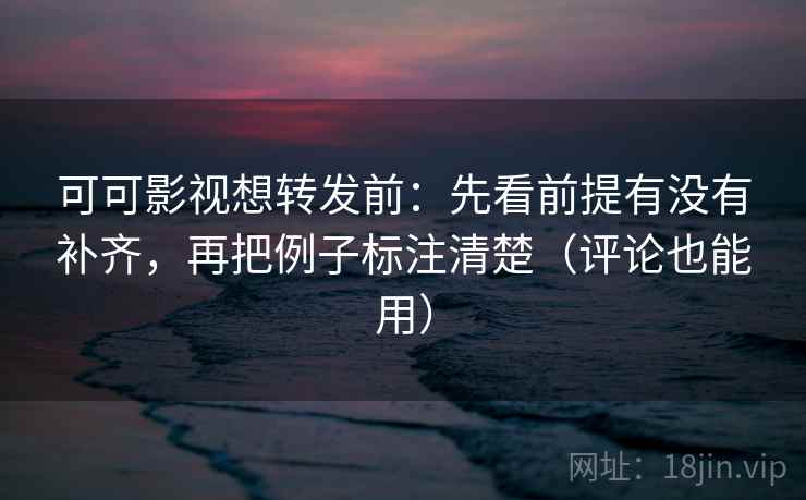 可可影视想转发前:先看前提有没有补齐,再把例子标注清楚(评论也能用) 可可影视想转发前:先看前提有没有补齐,再把例子标注清楚(评论也能用)