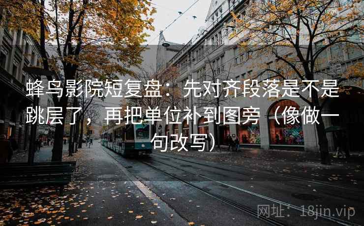 蜂鸟影院短复盘:先对齐段落是不是跳层了,再把单位补到图旁(像做一句改写) 蜂鸟影院短复盘:先对齐段落是不是跳层了,再把单位补到图旁(像做一句改写)