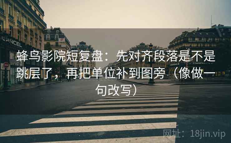 蜂鸟影院短复盘:先对齐段落是不是跳层了,再把单位补到图旁(像做一句改写) 蜂鸟影院短复盘:先对齐段落是不是跳层了,再把单位补到图旁(像做一句改写)