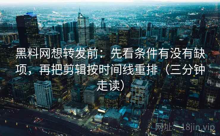 黑料网想转发前:先看条件有没有缺项,再把剪辑按时间线重排(三分钟走读) 黑料网想转发前:先看条件有没有缺项,再把剪辑按时间线重排(三分钟走读)