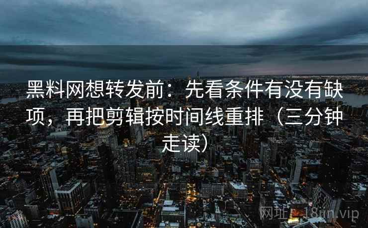 黑料网想转发前:先看条件有没有缺项,再把剪辑按时间线重排(三分钟走读) 黑料网想转发前:先看条件有没有缺项,再把剪辑按时间线重排(三分钟走读)