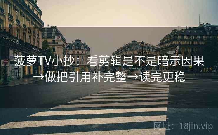菠萝TV小抄:看剪辑是不是暗示因果→做把引用补完整→读完更稳 菠萝TV小抄:看剪辑是不是暗示因果→做把引用补完整→读完更稳