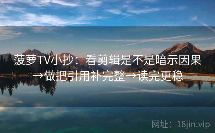 菠萝TV小抄:看剪辑是不是暗示因果→做把引用补完整→读完更稳 菠萝TV小抄:看剪辑是不是暗示因果→做把引用补完整→读完更稳