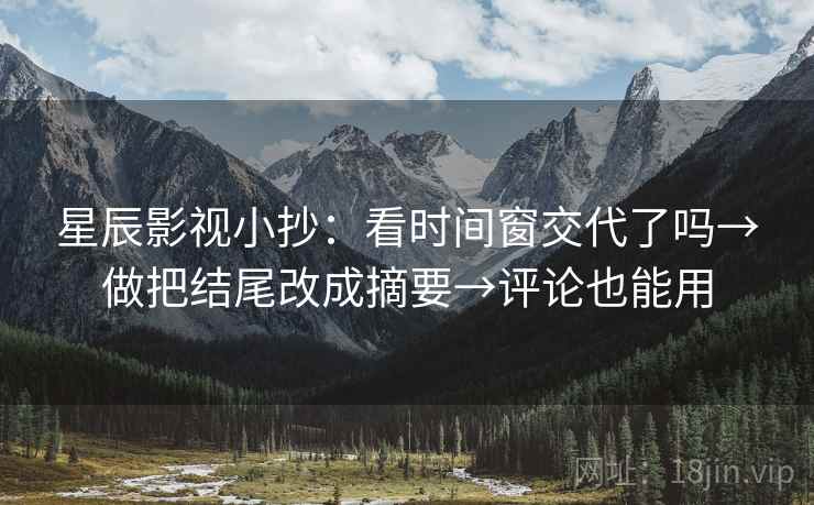 星辰影视小抄：看时间窗交代了吗→做把结尾改成摘要→评论也能用