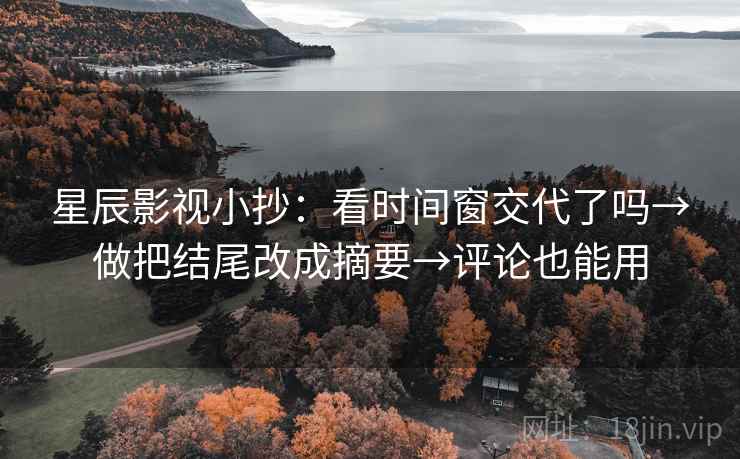 星辰影视小抄：看时间窗交代了吗→做把结尾改成摘要→评论也能用