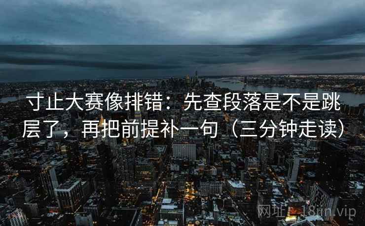 寸止大赛像排错:先查段落是不是跳层了,再把前提补一句(三分钟走读) 寸止大赛像排错:先查段落是不是跳层了,再把前提补一句(三分钟走读)