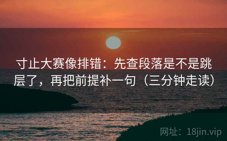 寸止大赛像排错:先查段落是不是跳层了,再把前提补一句(三分钟走读) 寸止大赛像排错:先查段落是不是跳层了,再把前提补一句(三分钟走读)
