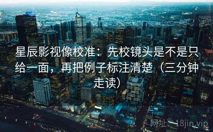 星辰影视像校准：先校镜头是不是只给一面，再把例子标注清楚（三分钟走读）
