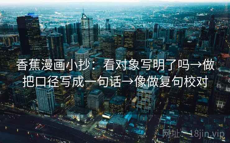 香蕉漫画小抄:看对象写明了吗→做把口径写成一句话→像做复句校对 香蕉漫画小抄:看对象写明了吗→做把口径写成一句话→像做复句校对