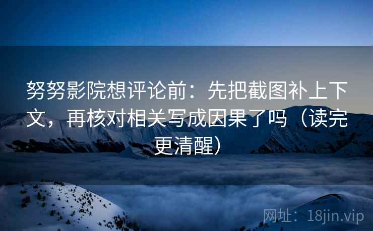 努努影院想评论前:先把截图补上下文,再核对相关写成因果了吗(读完更清醒) 努努影院想评论前:先把截图补上下文,再核对相关写成因果了吗(读完更清醒)