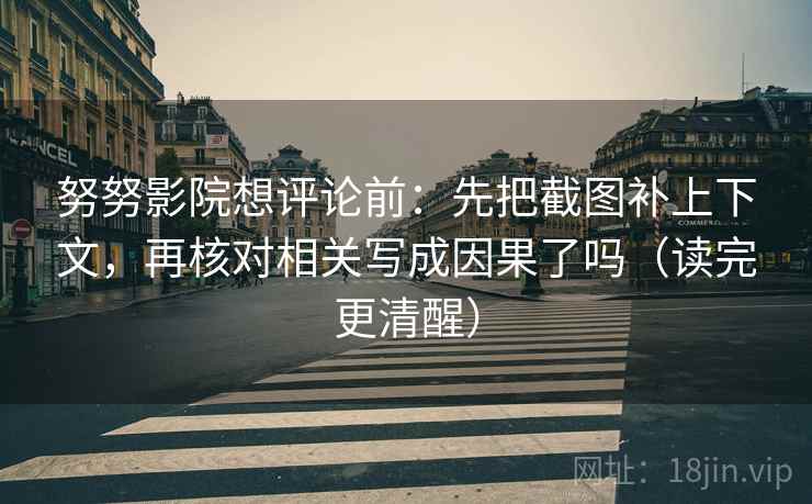 努努影院想评论前:先把截图补上下文,再核对相关写成因果了吗(读完更清醒) 努努影院想评论前:先把截图补上下文,再核对相关写成因果了吗(读完更清醒)
