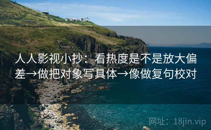 人人影视小抄:看热度是不是放大偏差→做把对象写具体→像做复句校对 人人影视小抄:看热度是不是放大偏差→做把对象写具体→像做复句校对