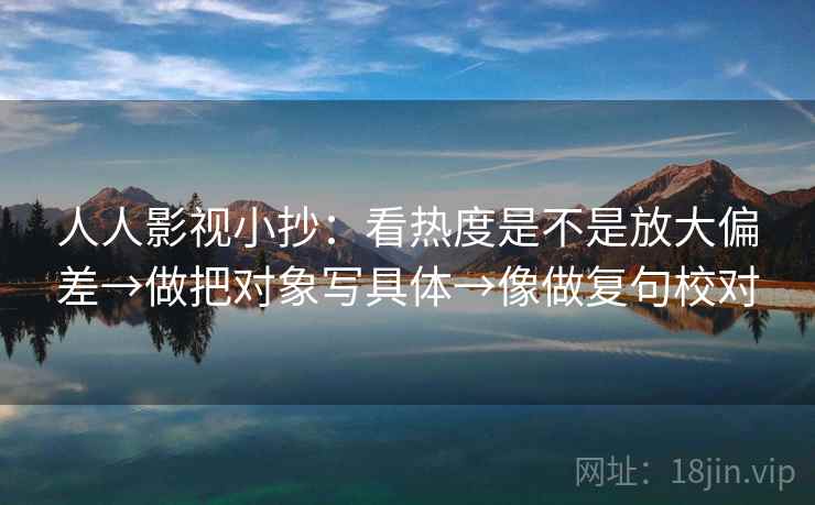 人人影视小抄:看热度是不是放大偏差→做把对象写具体→像做复句校对 人人影视小抄:看热度是不是放大偏差→做把对象写具体→像做复句校对