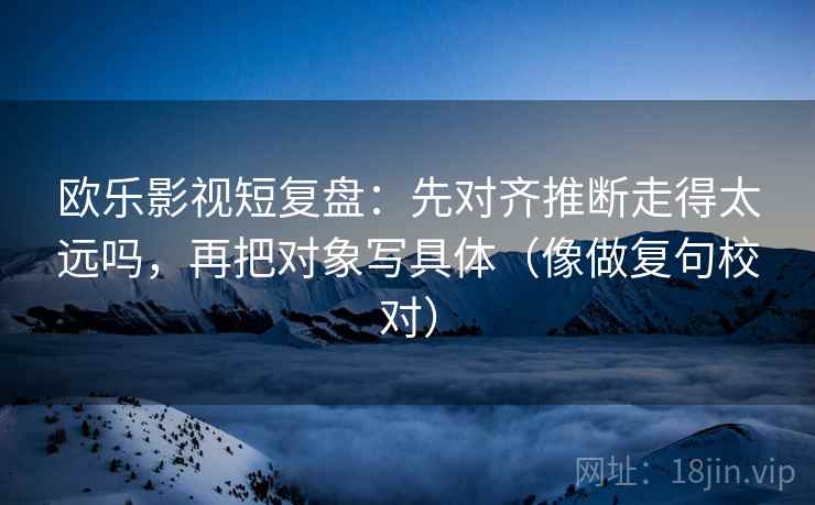 欧乐影视短复盘:先对齐推断走得太远吗,再把对象写具体(像做复句校对) 欧乐影视短复盘:先对齐推断走得太远吗,再把对象写具体(像做复句校对)