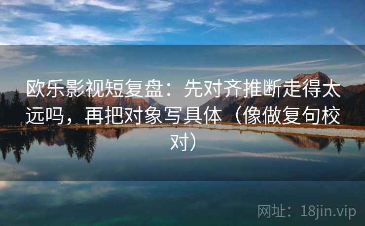 欧乐影视短复盘:先对齐推断走得太远吗,再把对象写具体(像做复句校对) 欧乐影视短复盘:先对齐推断走得太远吗,再把对象写具体(像做复句校对)
