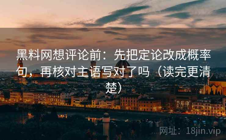 黑料网想评论前:先把定论改成概率句,再核对主语写对了吗(读完更清楚) 黑料网想评论前:先把定论改成概率句,再核对主语写对了吗(读完更清楚)