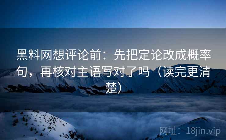 黑料网想评论前:先把定论改成概率句,再核对主语写对了吗(读完更清楚) 黑料网想评论前:先把定论改成概率句,再核对主语写对了吗(读完更清楚)