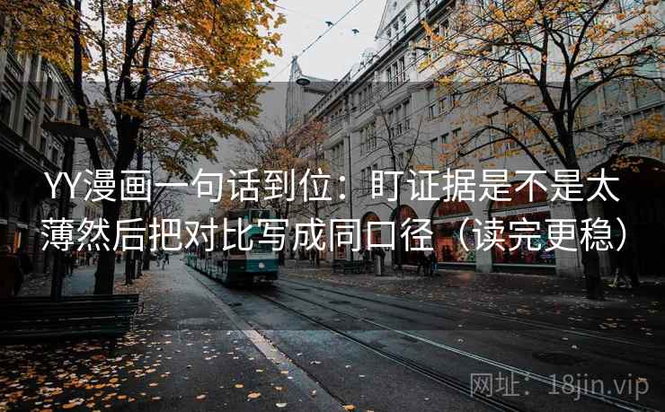 YY漫画一句话到位:盯证据是不是太薄然后把对比写成同口径(读完更稳) YY漫画一句话到位:盯证据是不是太薄然后把对比写成同口径(读完更稳)