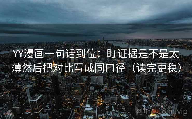 YY漫画一句话到位:盯证据是不是太薄然后把对比写成同口径(读完更稳) YY漫画一句话到位:盯证据是不是太薄然后把对比写成同口径(读完更稳)